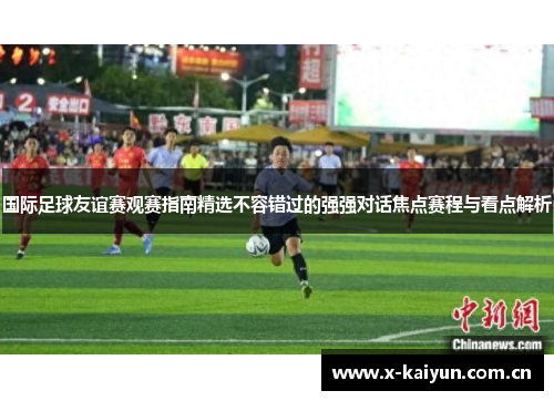 国际足球友谊赛观赛指南精选不容错过的强强对话焦点赛程与看点解析 国际足球友谊赛观赛指南精选不容错过的强强对话焦点赛程与看点解析